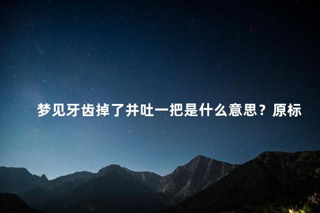 梦见牙齿掉了并吐一把是什么意思？原标题 梦见牙齿掉了并吐一把是什么意思新标题 解梦：掉牙吐出解析